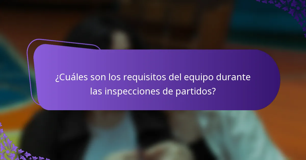 ¿Cuáles son los requisitos del equipo durante las inspecciones de partidos?