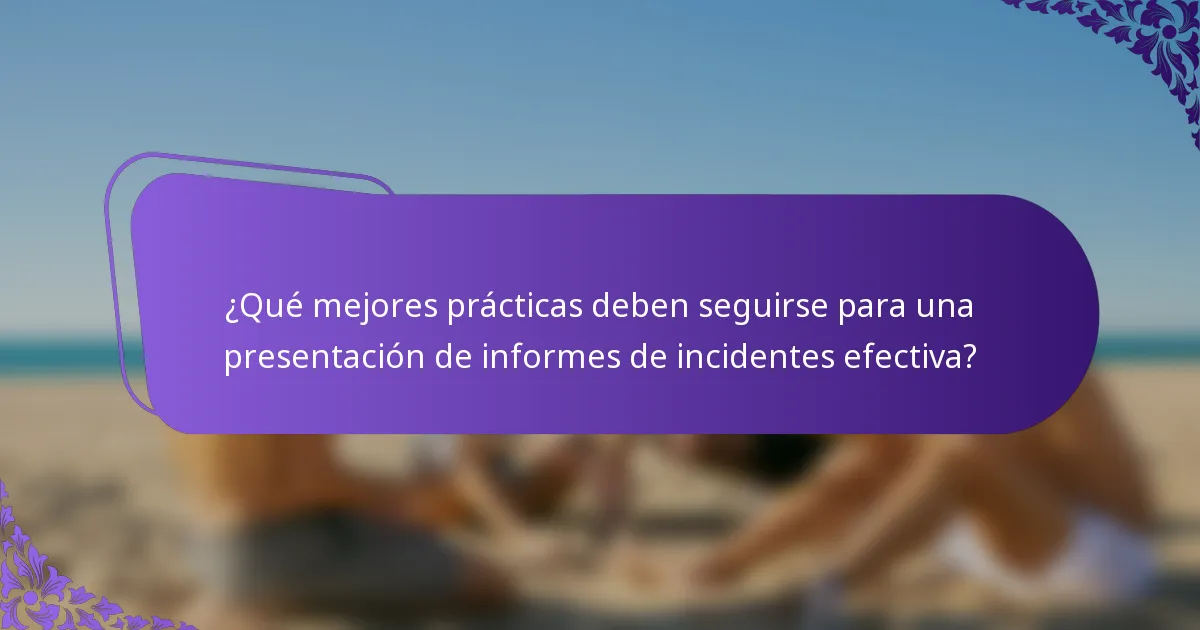 ¿Qué mejores prácticas deben seguirse para una presentación de informes de incidentes efectiva?