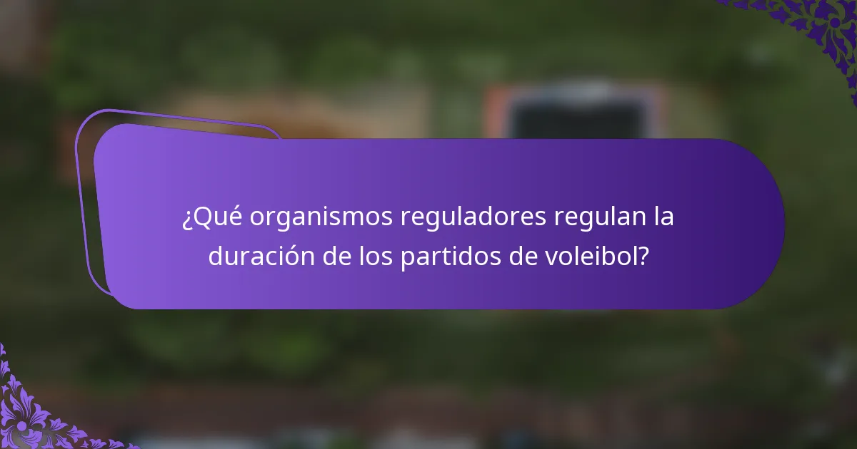¿Qué organismos reguladores regulan la duración de los partidos de voleibol?