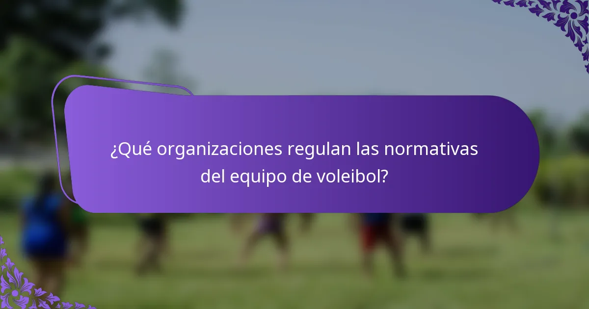 ¿Qué organizaciones regulan las normativas del equipo de voleibol?
